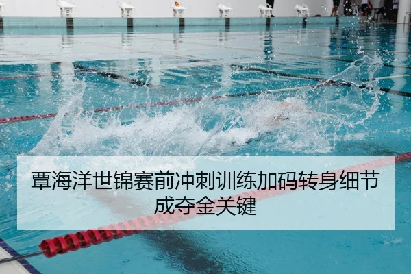 覃海洋世锦赛前冲刺训练加码转身细节成夺金关键