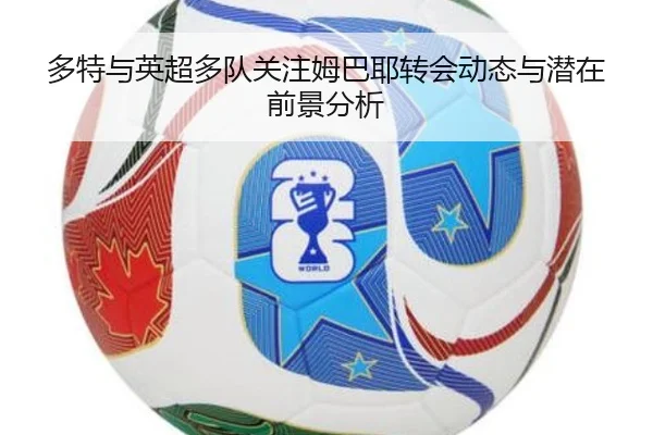 多特与英超多队关注姆巴耶转会动态与潜在前景分析