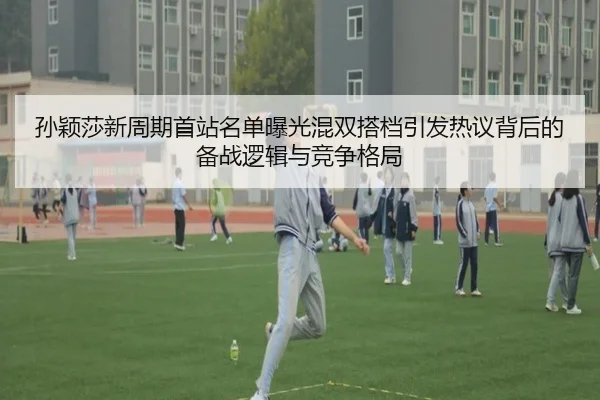 孙颖莎新周期首站名单曝光混双搭档引发热议背后的备战逻辑与竞争格局