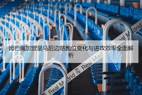 姆巴佩加盟皇马后边路跑位变化与进攻效率全面解析