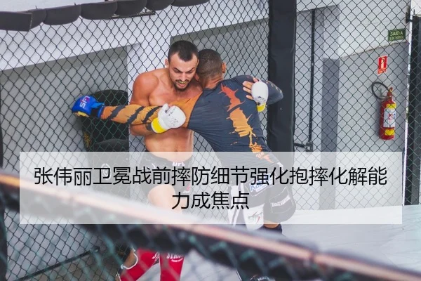 张伟丽卫冕战前摔防细节强化抱摔化解能力成焦点