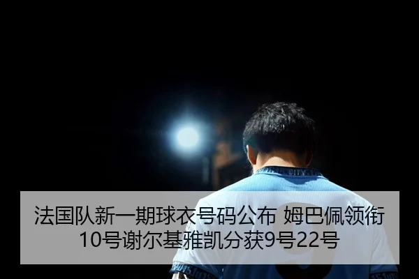 法国队新一期球衣号码公布 姆巴佩领衔10号谢尔基雅凯分获9号22号
